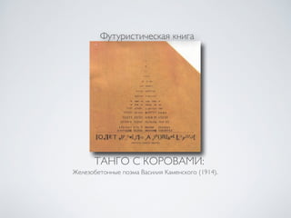 Футуристическая книга 
ТАНГО С КОРОВАМИ: 
Железобетонные поэма Василия Каменского (1914). 
 