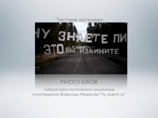 Текстовые инсталляции 
МНОГО БУКОВ 
Лаборатория поэтического акционизма 
стихотворение Всеволода Некрасова “Ну, знаете ли” 
 