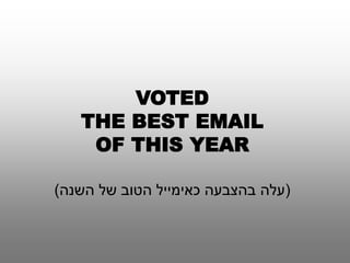 VOTED 
THE BEST EMAIL 
OF THIS YEAR 
(עלה בהצבעה כאימייל הטוב של השנה) 
 