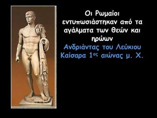 Οι Ρωμαίοι
εντυπωσιάστηκαν από τα
αγάλματα των θεών και
ηρώων
Ανδριάντας του Λεύκιου
Καίσαρα 1ος αιώνας μ. Χ.
 
