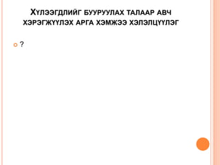 ХҮЛЭЭГДЛИЙГ БУУРУУЛАХ ТАЛААР АВЧ
ХЭРЭГЖҮҮЛЭХ АРГА ХЭМЖЭЭ ХЭЛЭЛЦҮҮЛЭГ
 ?
 