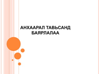 АНХААРАЛ ТАВЬСАНД
БАЯРЛАЛАА
 