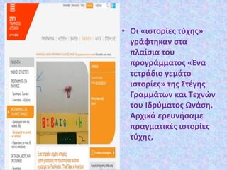 • Οι «ιστορίες τύχης»
γράφτηκαν στα
πλαίσια του
προγράμματος «Ένα
τετράδιο γεμάτο
ιστορίες» της Στέγης
Γραμμάτων και Τεχνών
του Ιδρύματος Ωνάση.
Αρχικά ερευνήσαμε
πραγματικές ιστορίες
τύχης,
 