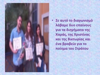 • Σε αυτό το διαγωνισμό
λάβαμε δυο επαίνους
για τα διηγήματα της
Χαράς, της Χριστίνας
και της Βικτωρίας και
ένα βραβείο για το
ποίημα του Στράτου
 