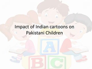 Impact of Indian cartoons on
Pakistani Children
 