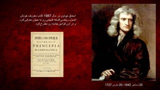 ‫سال‬ ‫در‬ ‫نیوتون‬ ‫اسحاق‬1987‫خودش‬ ‫معروف‬ ‫کتاب‬
‫فلسفه‬ ‫ریاضی‬ ‫اصول‬‫کرد‬ ‫معرفی‬ ‫جهان‬ ‫به‬ ‫رو‬ ‫طبیعی‬.
‫کرد‬ ‫مطرح‬ ‫رو‬ ‫جاذبه‬ ‫قوانین‬ ‫اون‬ ‫در‬ ‫و‬
25‫دسامبر‬1642-20‫مارس‬1727
 