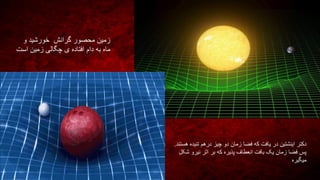 ‫هستن‬ ‫تنیده‬ ‫درهم‬ ‫چیز‬ ‫دو‬ ‫زمان‬ ‫فضا‬ ‫که‬ ‫یافت‬ ‫در‬ ‫اینشتین‬ ‫دکتر‬‫د‬.
‫شکل‬ ‫نیرو‬ ‫اثر‬ ‫بر‬ ‫که‬ ‫پذیره‬ ‫انعطاف‬ ‫بافت‬ ‫یک‬ ‫زمان‬ ‫فضا‬ ‫پس‬
‫میگیره‬
‫و‬ ‫خورشید‬ ‫گرانش‬ ‫محصور‬ ‫زمین‬
‫است‬ ‫زمین‬ ‫چگالی‬ ‫ی‬ ‫افتاده‬ ‫دام‬ ‫به‬ ‫ماه‬
 