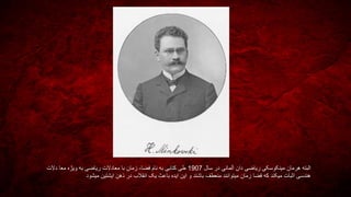‫در‬ ‫آلمانی‬ ‫دان‬ ‫ریاضی‬ ‫مینکوسکی‬ ‫هرمان‬ ‫البته‬‫سال‬1907‫فضا‬ ‫نام‬ ‫به‬ ‫کتابی‬ ‫طی‬-‫دالت‬ ‫معا‬ ‫ویژه‬ ‫به‬ ‫ریاضی‬ ‫معادالت‬ ‫با‬ ‫زمان‬
‫میشود‬ ‫ایشتین‬ ‫ذهن‬ ‫در‬ ‫انقالب‬ ‫یک‬ ‫باعث‬ ‫ایده‬ ‫این‬ ‫و‬ ‫باشند‬ ‫منعطف‬ ‫میتوانند‬ ‫زمان‬ ‫فضا‬ ‫که‬ ‫میکند‬ ‫اثبات‬ ‫هندسی‬
 