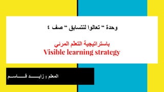 ٤ ‫ﺻﻒ‬ “ ‫ﻟﻨﺘﺴﺎﺑﻖ‬ ‫ﺗﻌﺎﻟﻮا‬ “ ‫وﺣﺪة‬
‫اﻟﻤﺮﺋﻲ‬ ‫ّﻢ‬‫ﻠ‬‫اﻟﺘﻌ‬ ‫ﺑﺎﺳﺘﺮاﺗﯿﺠﯿﺔ‬
Visible learning strategy
‫ﻗـــــــﺎﺳـــم‬ ‫زاﯾــــــــد‬ : ‫اﻟﻣﻌﻠم‬
 