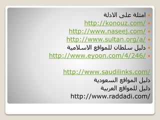 ‫االدلة‬ ‫على‬ ‫امثلة‬
http://konouz.com/
http://www.naseej.com/
http://www.sultan.org/a/
‫االسالمية‬ ‫للمواقع‬ ‫سلطان‬ ‫دليل‬
http://www.eyoon.com/4/246/
http://www.saudilinks.com/
‫السعودية‬ ‫المواقع‬ ‫دليل‬
‫العربية‬ ‫للمواقع‬ ‫دليل‬
http://www.raddadi.com/
 