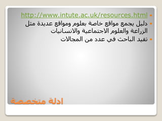 ‫متخصصة‬ ‫ادلة‬
http://www.intute.ac.uk/resources.html
‫مثل‬ ‫عديدة‬ ‫ومواقع‬ ‫بعلوم‬ ‫خاصة‬ ‫مواقع‬ ‫يجمع‬ ‫دليل‬
‫االجتماعية‬ ‫والعلوم‬ ‫الزراعة‬‫واالنسانيات‬
‫المجاالت‬ ‫من‬ ‫عدد‬ ‫في‬ ‫الباحث‬ ‫تفيد‬
 