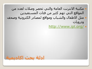 ‫اكاديمية‬ ‫بحث‬ ‫ادلة‬
‫م‬ ‫لعدد‬ ‫وصالت‬ ‫تحصر‬ ‫والتي‬ ‫العامة‬ ‫االنترنت‬ ‫مكتبة‬‫ن‬
‫المستفيدين‬ ‫فئات‬ ‫من‬ ‫كثير‬ ‫تهم‬ ‫التي‬ ‫المواقع‬
‫وص‬ ‫الكترونية‬ ‫لمصادر‬ ‫ومواقع‬ ‫والشباب‬ ‫االطفال‬ ‫مثل‬‫حف‬
‫ودرويات‬
http://www.ipl.org/
 