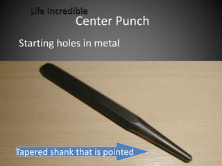 Center Punch
Starting holes in metal
Tapered shank that is pointed
 