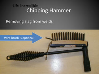 Chipping Hammer
Removing slag from welds
Wire brush is optional
 