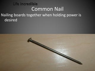 Common Nail
Nailing boards together when holding power is
desired
 