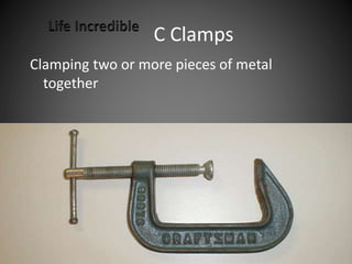 C Clamps
Clamping two or more pieces of metal
together
 