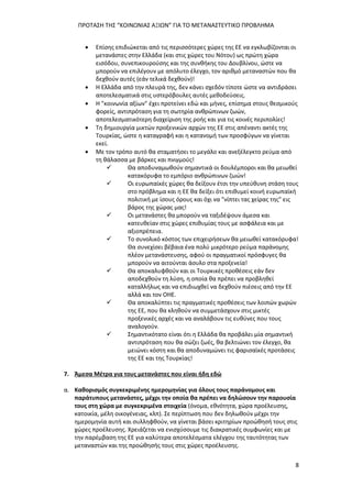 ΠΡΟΤΑΣΗ ΤΗΣ “ΚΟΙΝΩΝΙΑΣ ΑΞΙΩΝ” ΓΙΑ ΤΟ ΜΕΤΑΝΑΣΤΕΥΤΙΚΟ ΠΡΟΒΛΗΜΑ
8
 Επίσης επιδιώκεται από τις περισσότερες χώρες της ΕΕ να εγκλωβίζονται οι
μετανάστες στην Ελλάδα (και στις χώρες του Νότου) ως πρώτη χώρα
εισόδου, συνεπικουρούσης και της συνθήκης του Δουβλίνου, ώστε να
μπορούν να επιλέγουν με απόλυτο έλεγχο, τον αριθμό μεταναστών που θα
δεχθούν αυτές (εάν τελικά δεχθούν)!
 Η Ελλάδα από την πλευρά της, δεν κάνει σχεδόν τίποτε ώστε να αντιδράσει
αποτελεσματικά στις υστερόβουλες αυτές μεθοδεύσεις.
 Η "κοινωνία αξίων" έχει προτείνει εδώ και μήνες, επίσημα στους θεσμικούς
φορείς, αντιπρόταση για τη σωτηρία ανθρώπινων ζωών,
αποτελεσματικότερη διαχείριση της ροής και για τις κοινές περιπολίες!
 Τη δημιουργία μικτών προξενικών αρχών της ΕΕ στις απέναντι ακτές της
Τουρκίας, ώστε η καταγραφή και η κατανομή των προσφύγων να γίνεται
εκεί.
 Με τον τρόπο αυτό θα σταματήσει το μεγάλο και ανεξέλεγκτο ρεύμα από
τη θάλασσα με βάρκες και πνιγμούς!
 Θα αποδυναμωθούν σημαντικά οι δουλέμποροι και θα μειωθεί
κατακόρυφα το εμπόριο ανθρώπινων ζωών!
 Οι ευρωπαϊκές χώρες θα δείξουν έτσι την υπεύθυνη στάση τους
στο πρόβλημα και η ΕΕ θα δείξει ότι επιθυμεί κοινή ευρωπαϊκή
πολιτική με ίσους όρους και όχι να "νίπτει τας χείρας της" εις
βάρος της χώρας μας!
 Οι μετανάστες θα μπορούν να ταξιδέψουν άμεσα και
κατευθείαν στις χώρες επιθυμίας τους με ασφάλεια και με
αξιοπρέπεια.
 Το συνολικό κόστος των επιχειρήσεων θα μειωθεί κατακόρυφα!
Θα συνεχίσει βέβαια ένα πολύ μικρότερο ρεύμα παράνομης
πλέον μετανάστευσης, αφού οι πραγματικοί πρόσφυγες θα
μπορούν να αιτούνται άσυλο στα προξενεία!
 Θα αποκαλυφθούν και οι Τουρκικές προθέσεις εάν δεν
αποδεχθούν τη λύση, η οποία θα πρέπει να προβληθεί
καταλλήλως και να επιδιωχθεί να δεχθούν πιέσεις από την ΕΕ
αλλά και τον ΟΗΕ.
 Θα αποκαλύπτει τις πραγματικές προθέσεις των λοιπών χωρών
της ΕΕ, που θα κληθούν να συμμετάσχουν στις μικτές
προξενικές αρχές και να αναλάβουν τις ευθύνες που τους
αναλογούν.
 Σημαντικότατο είναι ότι η Ελλάδα θα προβάλει μία σημαντική
αντιπρόταση που θα σώζει ζωές, θα βελτιώνει τον έλεγχο, θα
μειώνει κόστη και θα αποδυναμώνει τις φαρισαϊκές προτάσεις
της ΕΕ και της Τουρκίας!
7. Άμεσα Μέτρα για τους μετανάστες που είναι ήδη εδώ
α. Καθορισμός συγκεκριμένης ημερομηνίας για όλους τους παράνομους και
παράτυπους μετανάστες, μέχρι την οποία θα πρέπει να δηλώσουν την παρουσία
τους στη χώρα με συγκεκριμένα στοιχεία (όνομα, εθνότητα, χώρα προέλευσης,
κατοικία, μέλη οικογένειας, κλπ). Σε περίπτωση που δεν δηλωθούν μέχρι την
ημερομηνία αυτή και συλληφθούν, να γίνεται βάσει κριτηρίων προώθησή τους στις
χώρες προέλευσης. Χρειάζεται να ενισχύσουμε τις διακρατικές συμφωνίες και με
την παρέμβαση της ΕΕ για καλύτερα αποτελέσματα ελέγχου της ταυτότητας των
μεταναστών και της προώθησής τους στις χώρες προέλευσης.
 