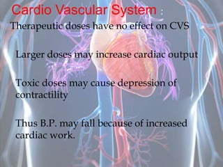 Cardio Vascular System :
Therapeutic doses have no effect on CVS
Larger doses may increase cardiac output
Toxic doses may cause depression of
contractility
Thus B.P. may fall because of increased
cardiac work.
 