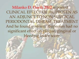 Milanko Ð. Ðuriã 2002 reported
CLINICAL EFFECT OF IBUPROFEN AS
AN ADJUNCT TO NON-SURGICAL
PERIODONTAL DISEASE TREATMENT
And he found systemic ibuprofen had no
significant effect on plaque, gingival or
bleeding index score
 