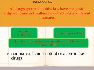  non-narcotic, non-opioid or aspirin like
drugs
All drugs grouped in this class have analgesic,
antipyretic and anti-inflammatory actions in different
measures
weaker
analgesics
do not depress CNS
do not produce physical dependence and have no
abuse liability
INTRODUCTION
 