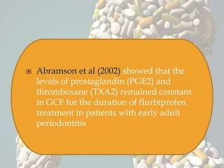  Abramson et al (2002) showed that the
levels of prostaglandin (PGE2) and
thromboxane (TXA2) remained constant
in GCF for the duration of flurbiprofen
treatment in patients with early adult
periodontitis
 