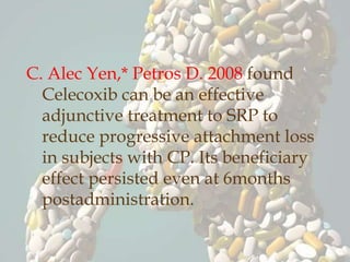 C. Alec Yen,* Petros D. 2008 found
Celecoxib can be an effective
adjunctive treatment to SRP to
reduce progressive attachment loss
in subjects with CP. Its beneficiary
effect persisted even at 6months
postadministration.
 
