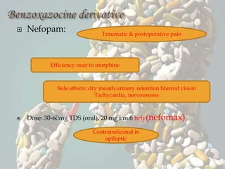  Nefopam:
 Dose: 30-60mg TDS (oral), 20 mg i.m.6 hrly(nefomax)
Traumatic & postoperative pain
Efficiency near to morphine
Side effects: dry mouth.urinary retention blurred vision
Tachycardia, nervousness
Contraindicated in
epileptic
 