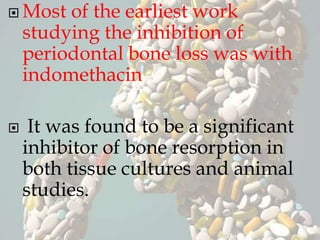  Most of the earliest work
studying the inhibition of
periodontal bone loss was with
indomethacin
 It was found to be a significant
inhibitor of bone resorption in
both tissue cultures and animal
studies.
 