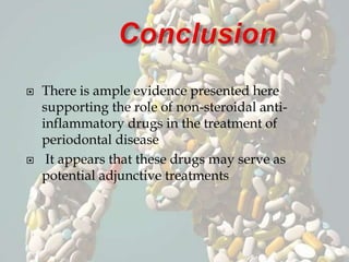  There is ample evidence presented here
supporting the role of non-steroidal anti-
inflammatory drugs in the treatment of
periodontal disease
 It appears that these drugs may serve as
potential adjunctive treatments
 