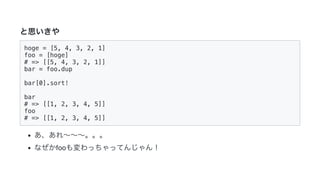 2019/3/14 Marp Web (under construction)
http://localhost:8080/ 10/14
と思いきや
hoge = [5, 4, 3, 2, 1]
foo = [hoge]
# => [[5, 4, 3, 2, 1]]
bar = foo.dup
bar[0].sort!
bar
# => [[1, 2, 3, 4, 5]]
foo
# => [[1, 2, 3, 4, 5]]
あ、あれ～～～。。。
なぜかfooも変わっちゃってんじゃん！
 