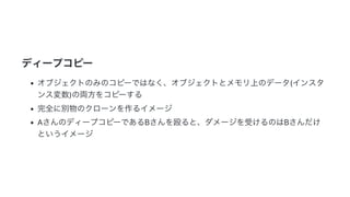 2019/3/14 Marp Web (under construction)
http://localhost:8080/ 4/14
ディープコピー
オブジェクトのみのコピーではなく、オブジェクトとメモリ上のデータ(インスタ
ンス変数)の両方をコピーする
完全に別物のクローンを作るイメージ
AさんのディープコピーであるBさんを殴ると、ダメージを受けるのはBさんだけ
というイメージ
 