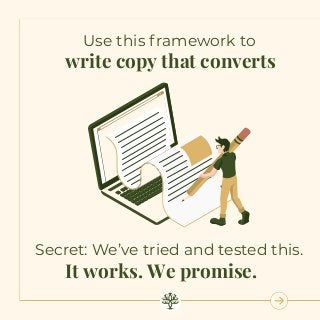 write copy that converts
It works. We promise.
Use this framework to
Secret: We’ve tried and tested this.
 