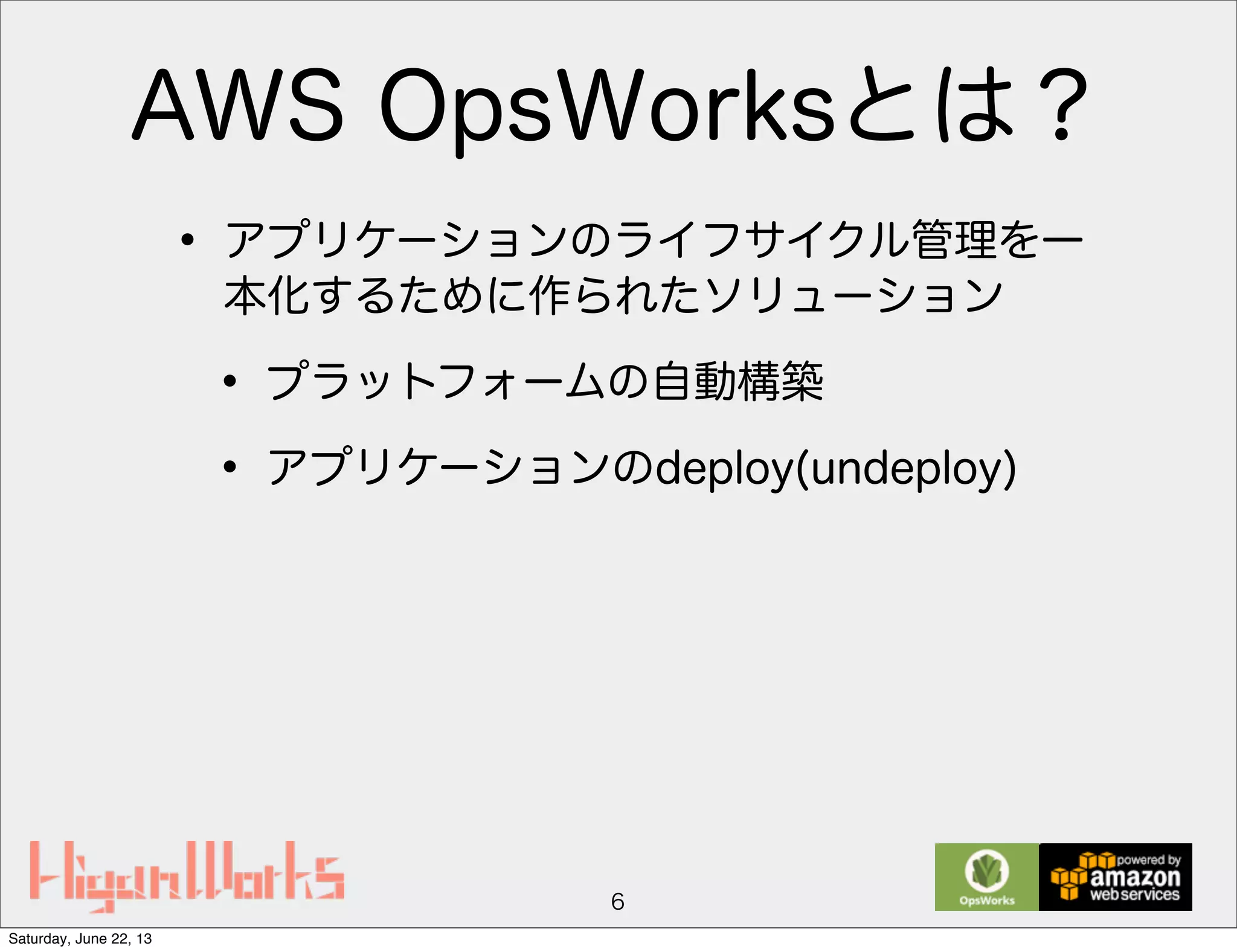 AWS OpsWorksとは？
• アプリケーションのライフサイクル管理を一
本化するために作られたソリューション
• プラットフォームの自動構築
• アプリケーションのdeploy(undeploy)
6
Saturday, June 22, 13
 