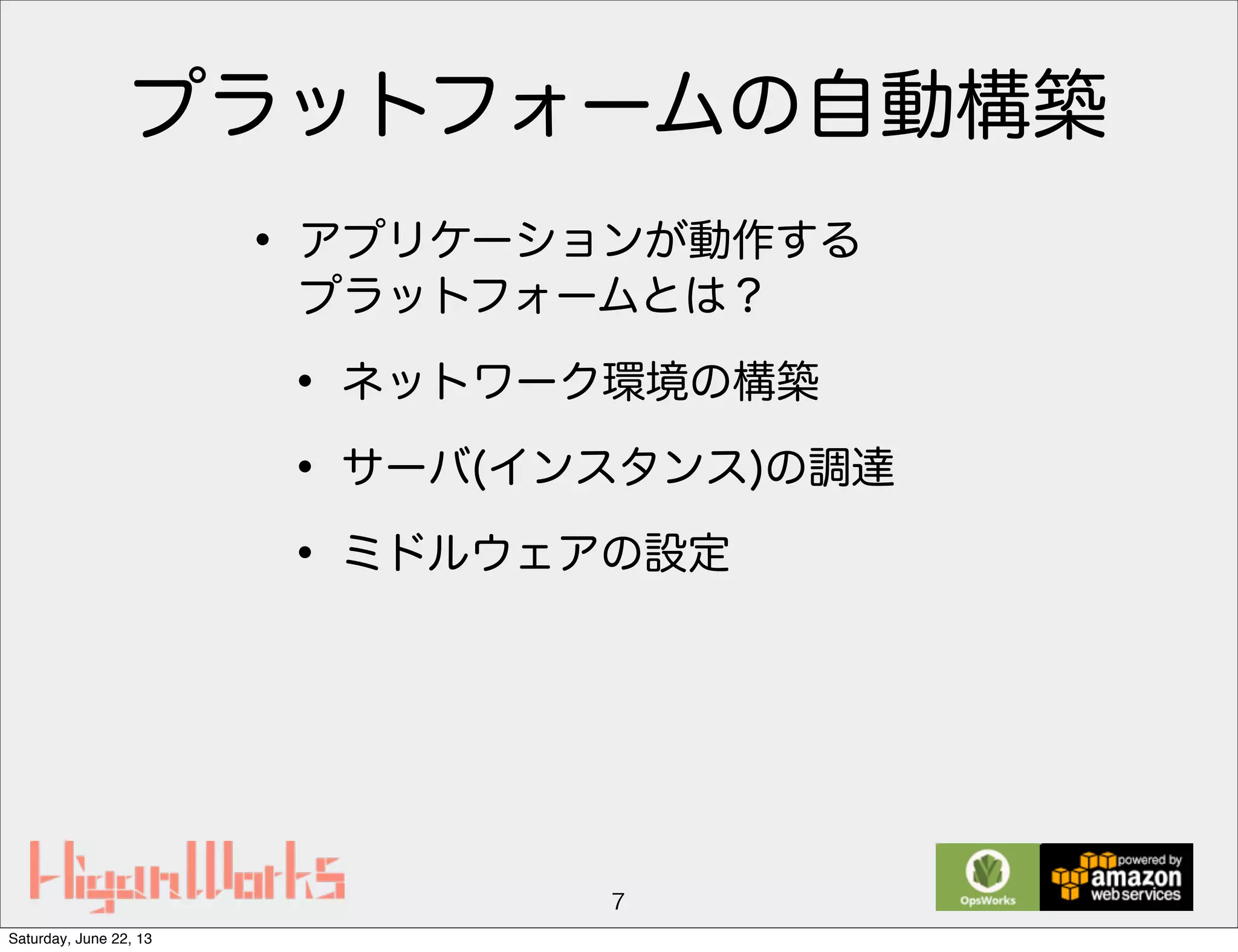 プラットフォームの自動構築
• アプリケーションが動作する
プラットフォームとは？
• ネットワーク環境の構築
• サーバ(インスタンス)の調達
• ミドルウェアの設定
7
Saturday, June 22, 13
 