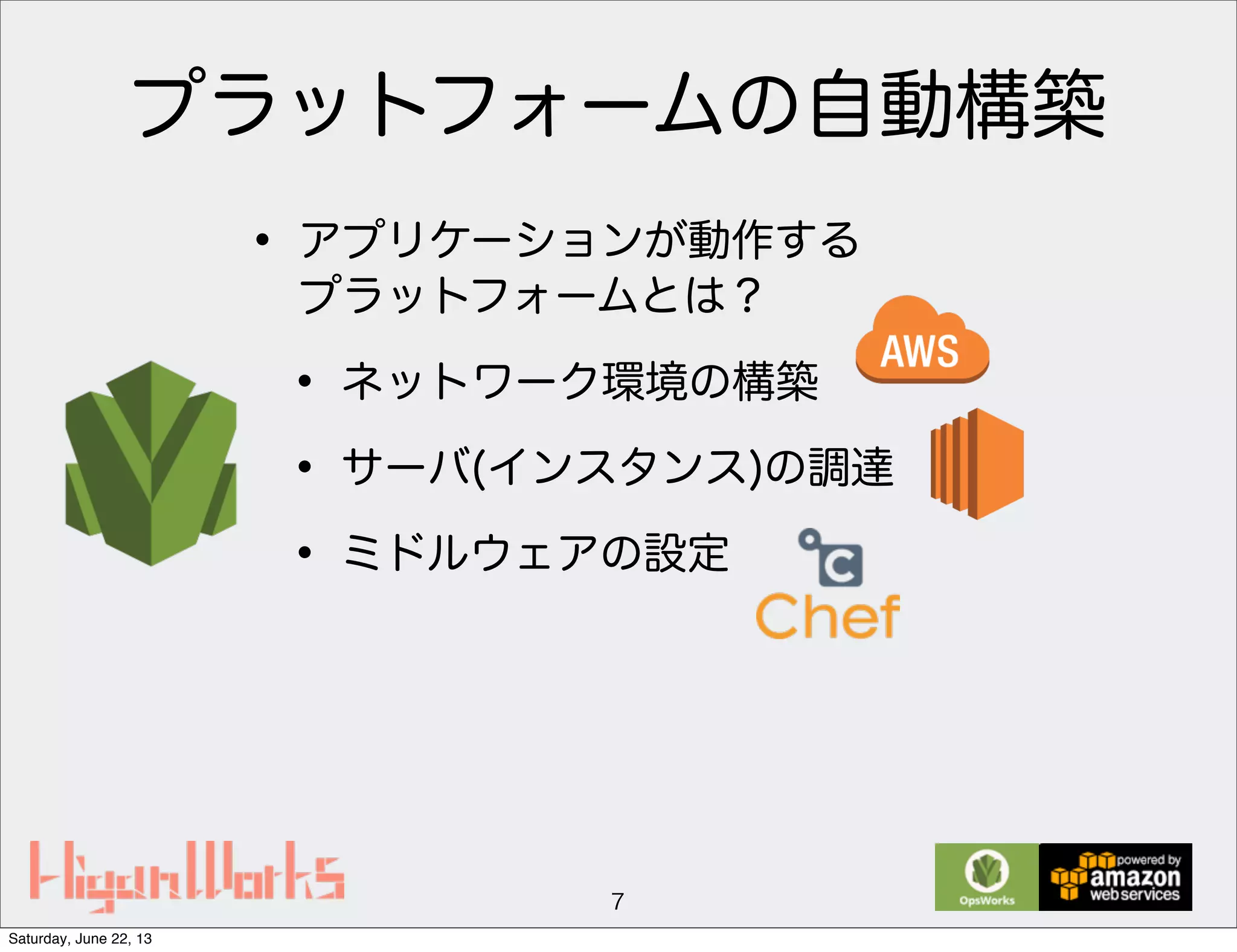 プラットフォームの自動構築
• アプリケーションが動作する
プラットフォームとは？
• ネットワーク環境の構築
• サーバ(インスタンス)の調達
• ミドルウェアの設定
7
Saturday, June 22, 13
 