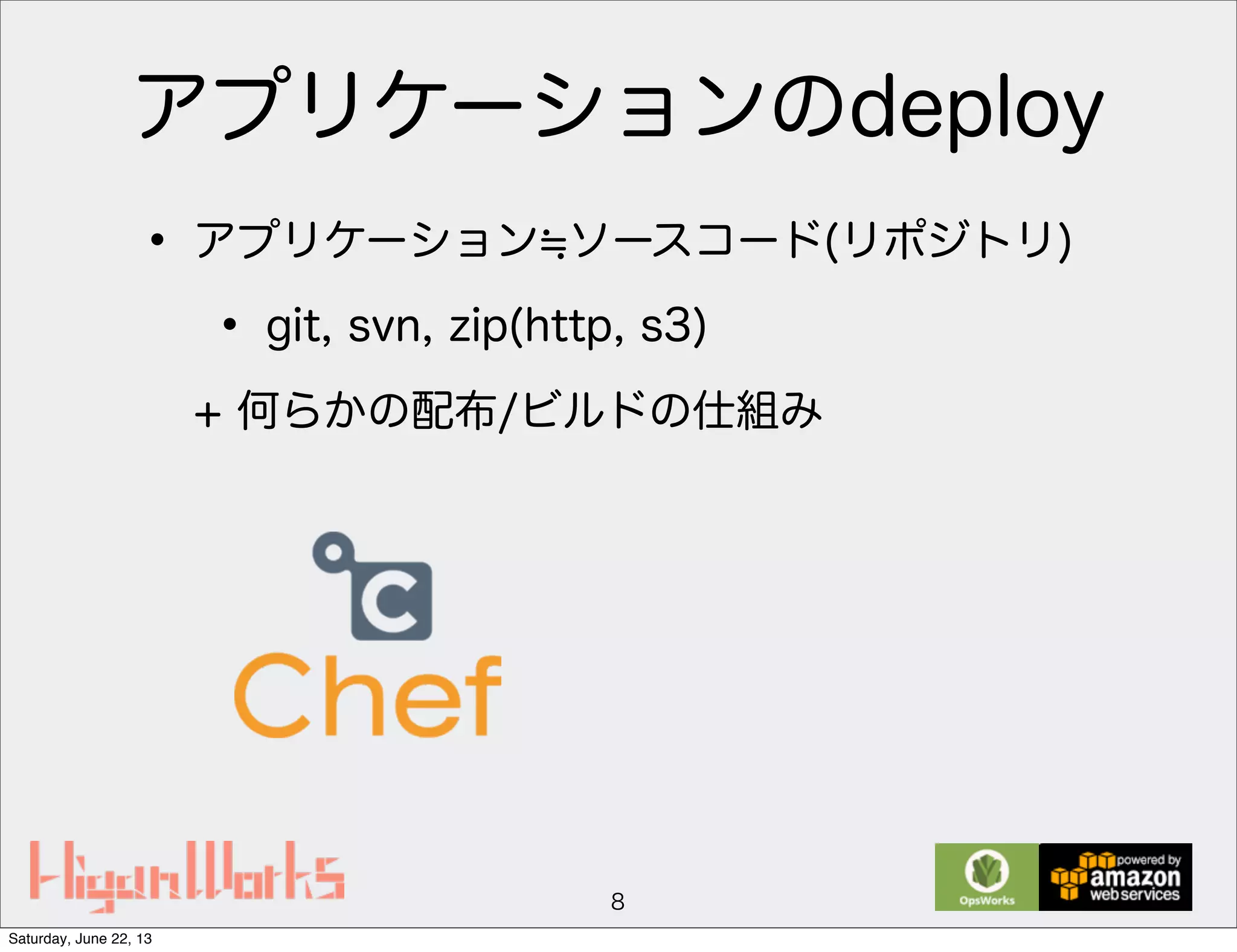 アプリケーションのdeploy
• アプリケーション ソースコード(リポジトリ)
• git, svn, zip(http, s3)
+ 何らかの配布/ビルドの仕組み
8
Saturday, June 22, 13
 