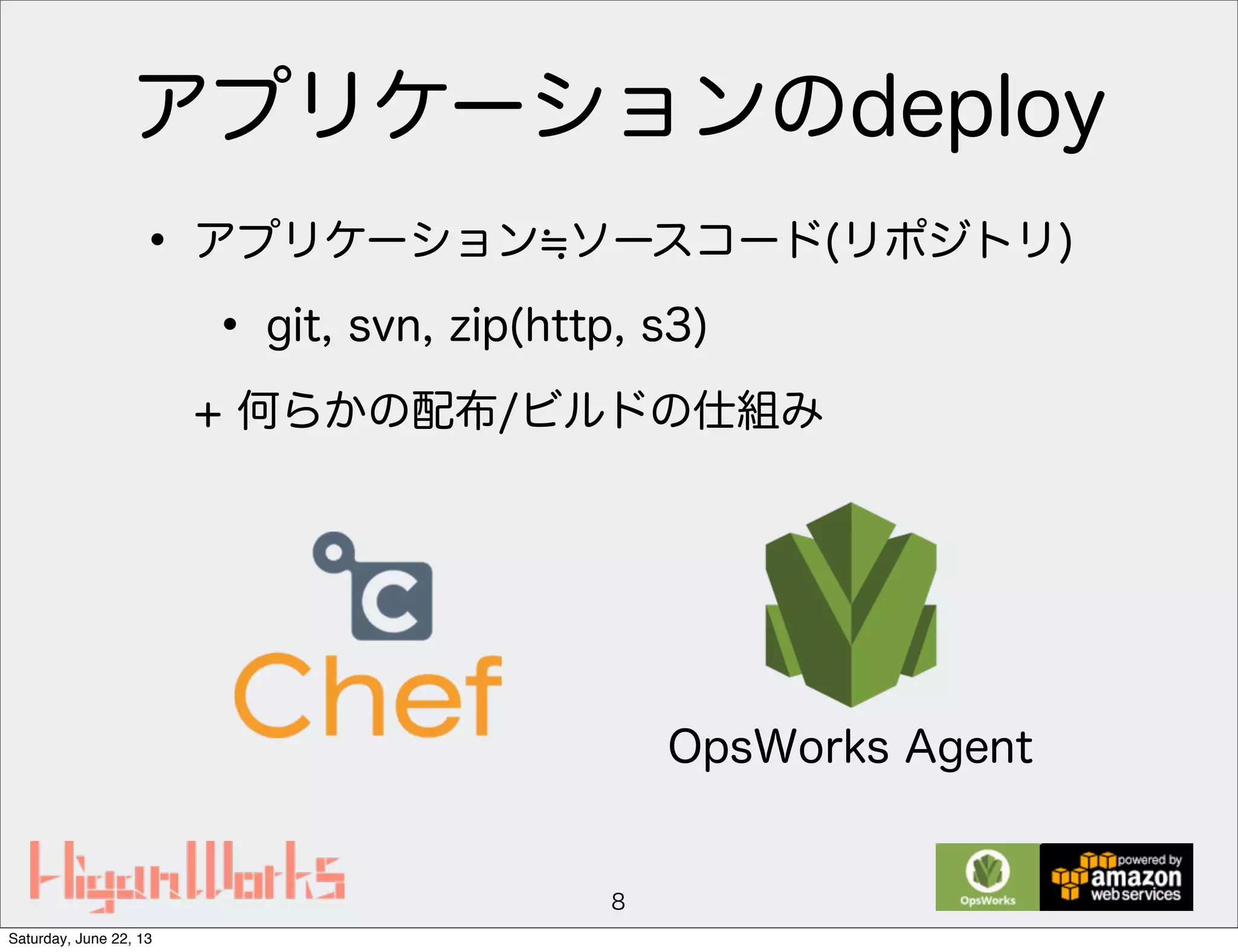 アプリケーションのdeploy
• アプリケーション ソースコード(リポジトリ)
• git, svn, zip(http, s3)
+ 何らかの配布/ビルドの仕組み
8
OpsWorks Agent
Saturday, June 22, 13
 