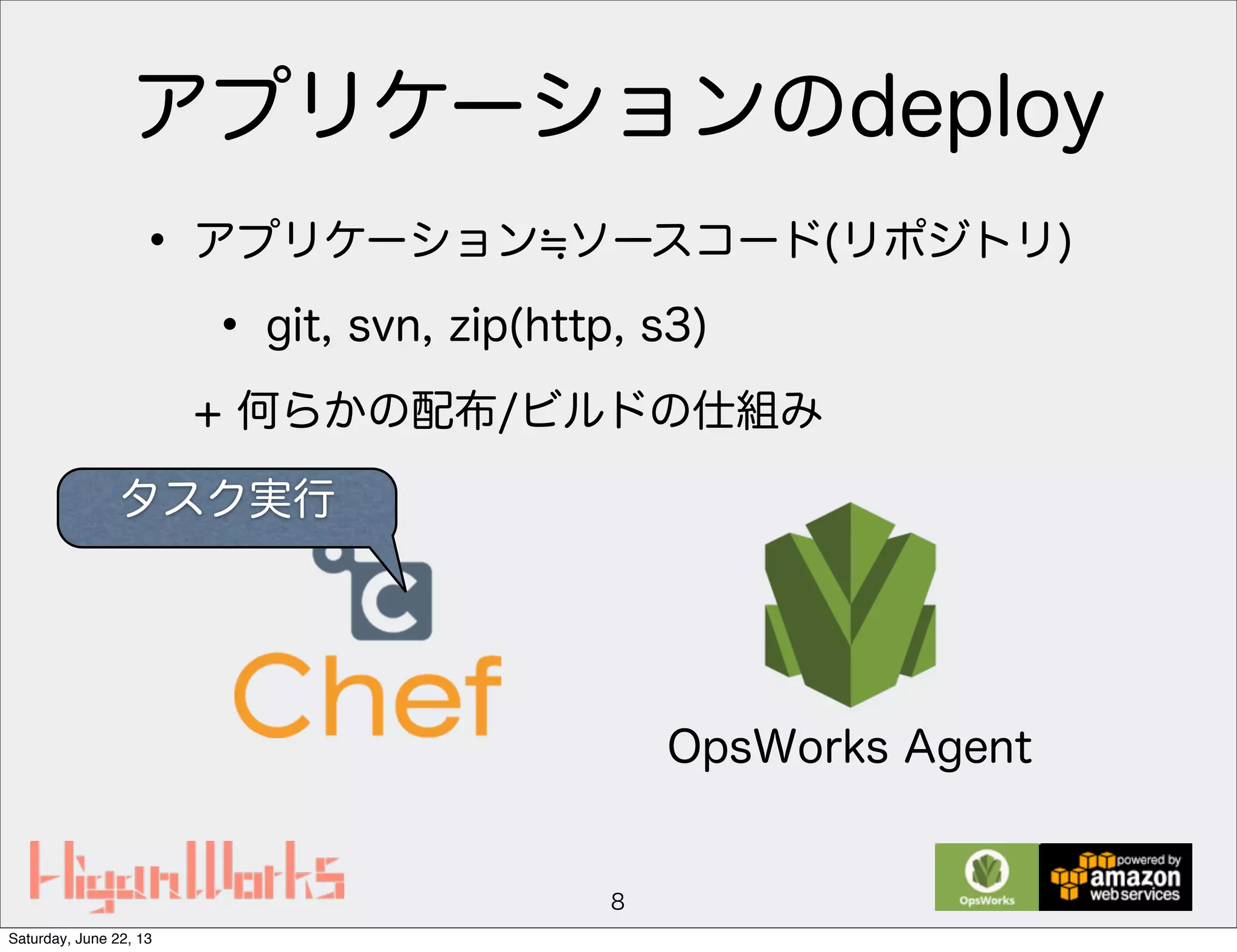 アプリケーションのdeploy
• アプリケーション ソースコード(リポジトリ)
• git, svn, zip(http, s3)
+ 何らかの配布/ビルドの仕組み
8
OpsWorks Agent
タスク実行
Saturday, June 22, 13
 