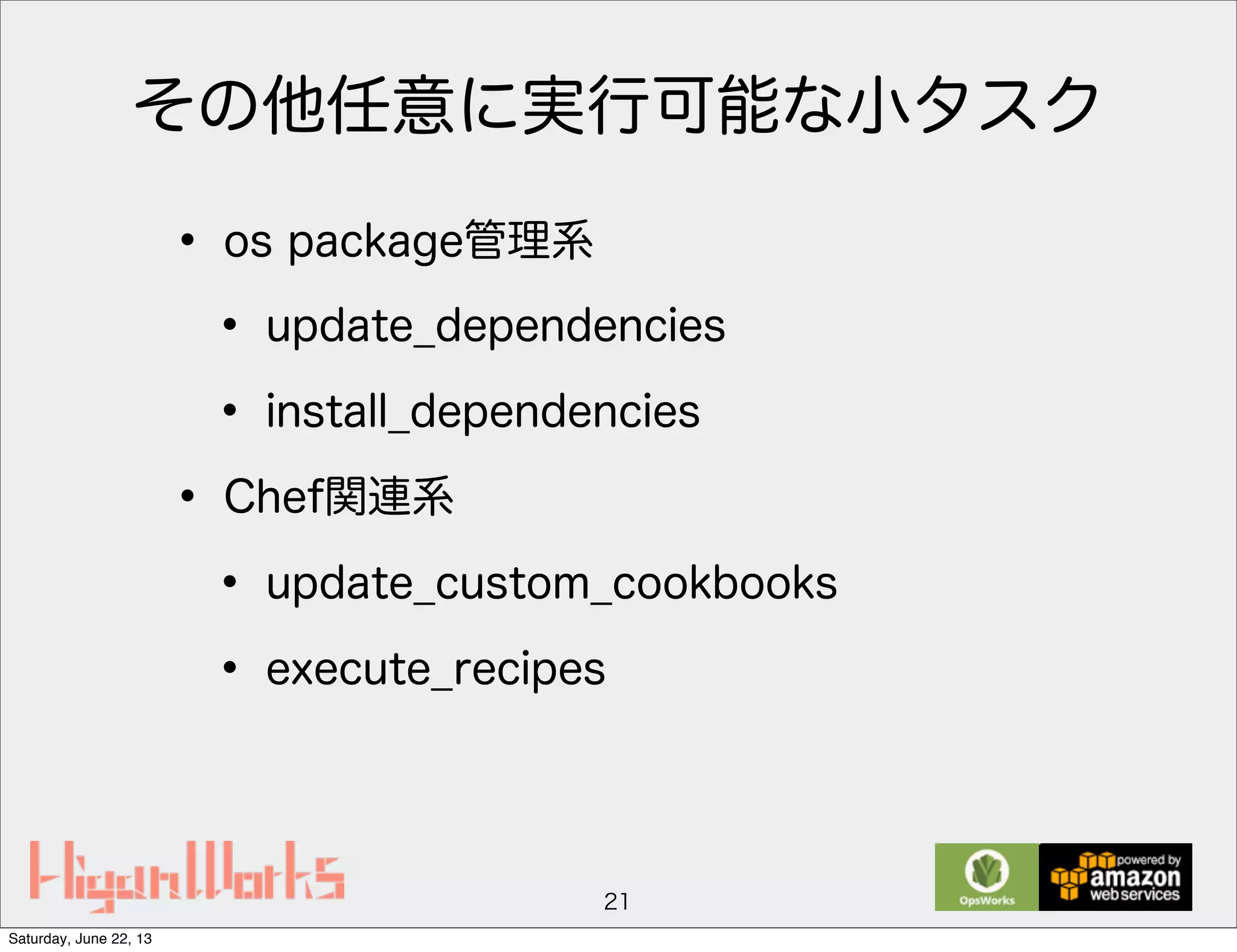 その他任意に実行可能な小タスク
• os package管理系
• update_dependencies
• install_dependencies
• Chef関連系
• update_custom_cookbooks
• execute_recipes
21
Saturday, June 22, 13
 