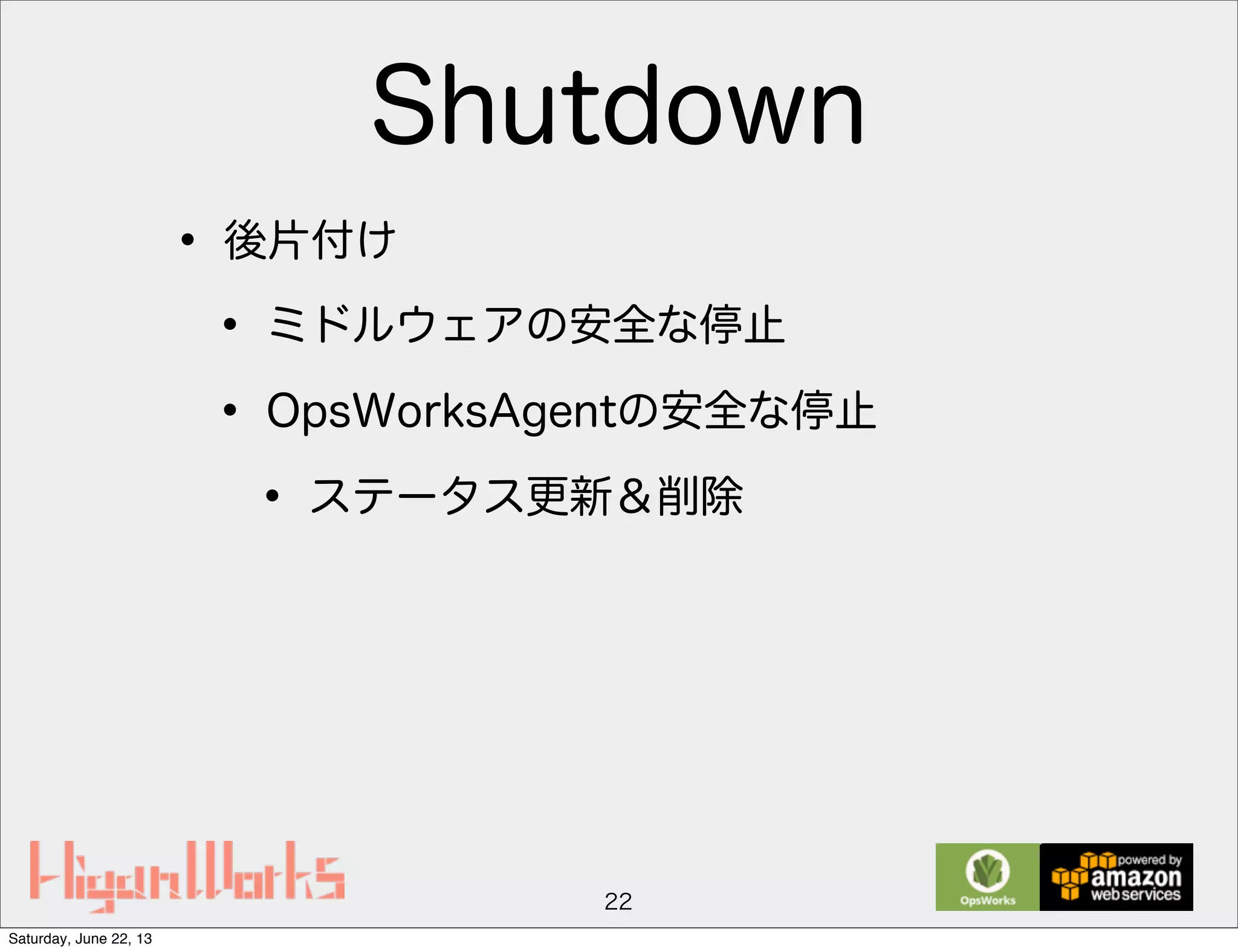 Shutdown
• 後片付け
• ミドルウェアの安全な停止
• OpsWorksAgentの安全な停止
• ステータス更新＆削除
22
Saturday, June 22, 13
 