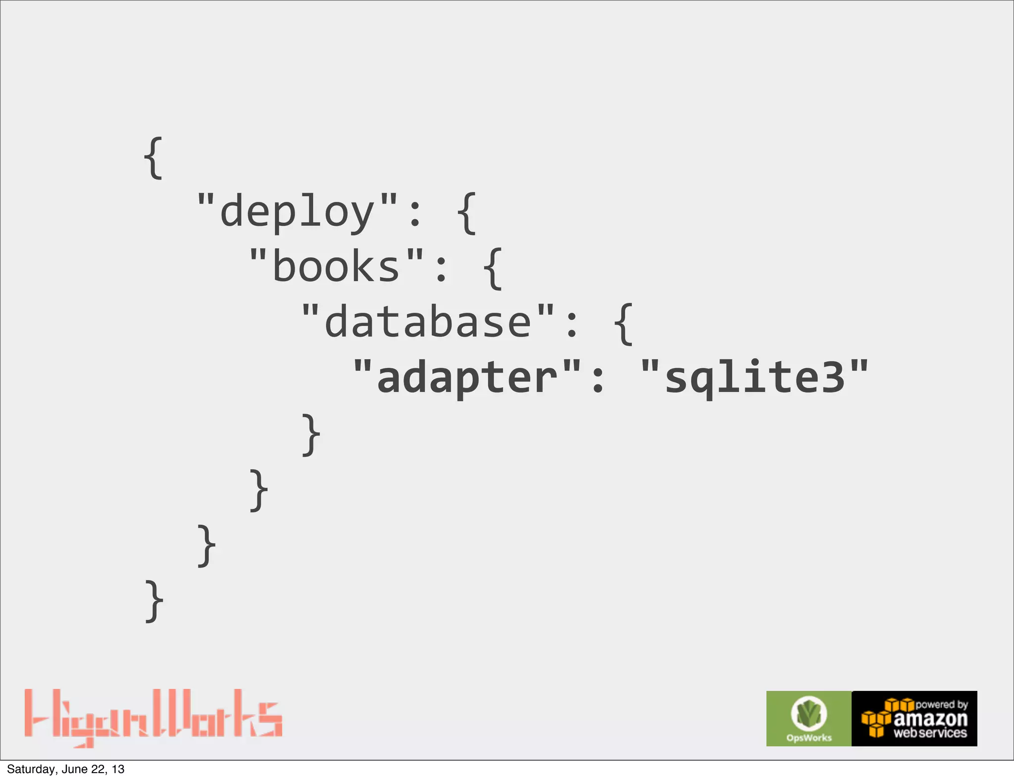 {
	
  	
  "deploy":	
  {
	
  	
  	
  	
  "books":	
  {
	
  	
  	
  	
  	
  	
  "database":	
  {
	
  	
  	
  	
  	
  	
  	
  	
  "adapter":	
  "sqlite3"
	
  	
  	
  	
  	
  	
  }
	
  	
  	
  	
  }
	
  	
  }
}
Saturday, June 22, 13
 