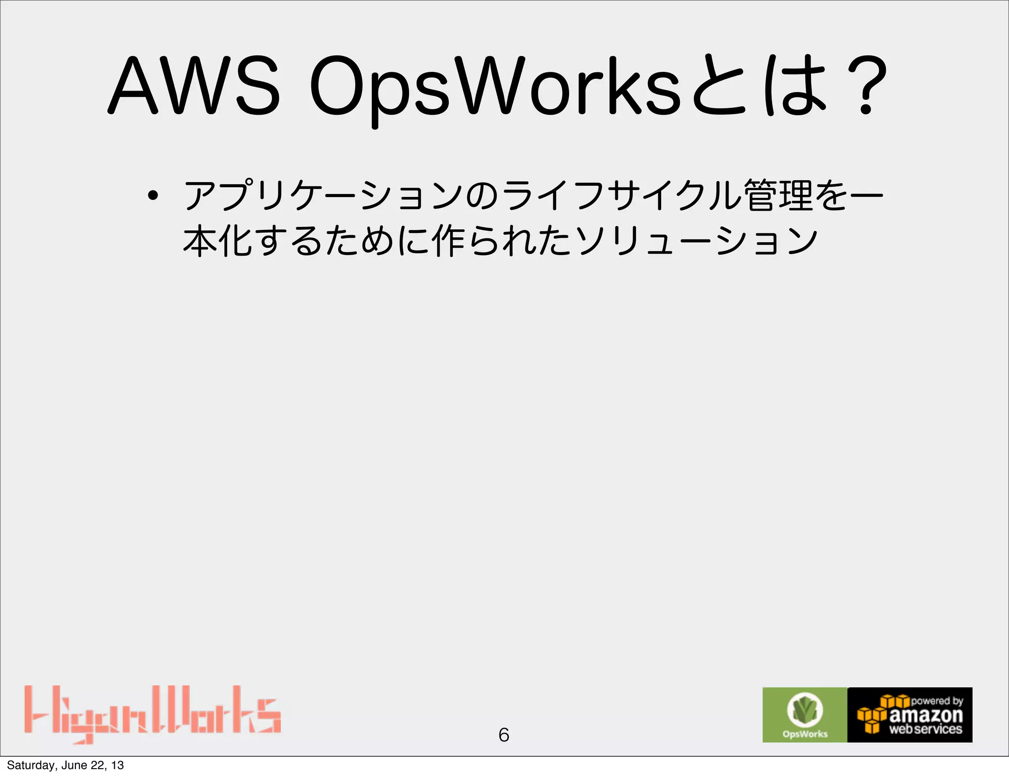 AWS OpsWorksとは？
• アプリケーションのライフサイクル管理を一
本化するために作られたソリューション
6
Saturday, June 22, 13
 