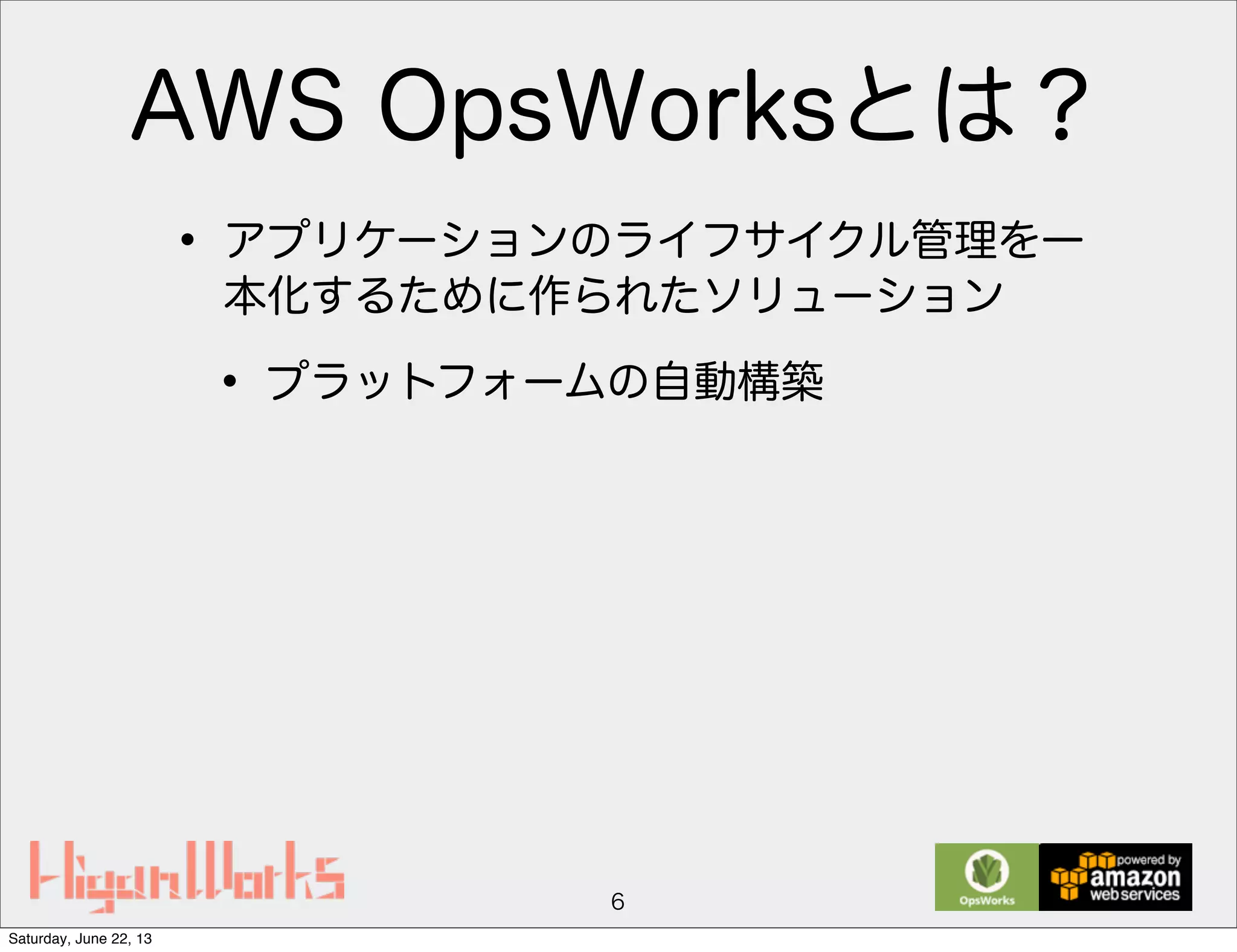 AWS OpsWorksとは？
• アプリケーションのライフサイクル管理を一
本化するために作られたソリューション
• プラットフォームの自動構築
6
Saturday, June 22, 13
 