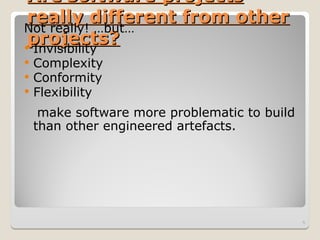 Are
Are software
software projects
projects
really different from other
really different from other
projects?
projects?
Not really! …but…
 Invisibility
 Complexity
 Conformity
 Flexibility
make software more problematic to build
than other engineered artefacts.
5
 