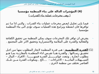 ‫عامر‬ ‫الفتاح‬ ‫عبد‬ ‫ماجد‬ . ‫د‬ / ‫اعداد‬ – ‫الحكومية‬ ‫غير‬ ‫للمنظمات‬ ‫المؤسسى‬ ‫البناء‬
(
4
‫مؤسسيا‬ ‫المنظمة‬ ‫بناء‬ ‫على‬ ‫الدالة‬ ‫المؤشرات‬ )
) ‫القدرات‬ ‫بناء‬ ‫عملية‬ ‫مخرجات‬ ‫وهى‬ (
-
‫م‬8‫ت‬ ‫ا‬8‫م‬ ‫اذا‬ ‫ى‬8‫والت‬ , ‫القدرات‬ ‫بناء‬ ‫عمليات‬ ‫مخرجات‬ ‫ض‬8‫لبع‬ ‫ل‬8‫تحلي‬ ‫ى‬8‫يل‬ ‫ا‬8‫فيم‬
‫ة‬8‫المنظم‬ ‫بناء‬ ‫ى‬8‫ال‬ ‫تؤدى‬ ‫وف‬8‫س‬ ‫العمليات‬ ‫هذة‬ ‫ج‬8‫وبرام‬ ‫ة‬8‫انشط‬ ‫فان‬ ‫ا‬8‫توافره‬
. ‫مؤسسيا‬
-
‫ة‬8
‫ء‬‫الكفا‬ ‫ق‬8
‫ي‬‫تحق‬ ‫ن‬8
‫م‬ ‫ة‬8
‫م‬‫المنظ‬ ‫ن‬8
‫ك‬‫يم‬ ‫وف‬8
‫س‬ ‫المخرجات‬ ‫ك‬8
‫ل‬‫ت‬ ‫ر‬8
‫ف‬‫توا‬ ‫ان‬ ‫يفترض‬
. ‫المجتمع‬ ‫على‬ ‫االثر‬ ‫وتحقيق‬ ‫واالستمرارية‬ ‫المالئمة‬ ‫على‬ ‫والقدرة‬ ‫والفعالية‬
(
1
)
‫ة‬3‫التنظيمي‬ ‫القدرة‬
‫ل‬8‫اج‬ ‫ن‬8‫م‬ ‫ا‬8‫منه‬ ‫المطلوب‬ ‫النجاز‬ ‫ة‬8‫المنظم‬ ‫قدرة‬ ‫ى‬8‫ه‬ :
‫و‬88‫ه‬ ‫ا‬88‫بم‬ ‫ة‬88‫بالمقارن‬ ‫ة‬88‫المنظم‬ ‫اداء‬ ‫س‬88‫تقي‬ ‫ا‬88‫هن‬ ‫والقدرة‬ , ‫التها‬88‫رس‬ ‫ق‬88‫تحقي‬
– ‫المال‬ – ‫االفراد‬ : ‫ا‬88888888‫فمنه‬ ‫القدرة‬ ‫ل‬88888888‫عوام‬ ‫وتتعدد‬ , ‫انجازة‬ ‫مطلوب‬
‫ك‬888‫تل‬ ‫ن‬888‫م‬ ‫القدرة‬ ‫ومكونات‬ , ‫الخ‬.... - ‫االجراءات‬ – ‫ة‬888‫المادي‬ ‫هيالت‬888‫التس‬
. ‫الخرى‬ ‫منظمة‬ ‫من‬ ‫تختلف‬ ‫العناصر‬
‫عامر‬ ‫الفتاح‬ ‫عبد‬ ‫ماجد‬ .‫د‬ ‫اعداد‬ - ‫المؤسسى‬ ‫البناء‬ 16
 