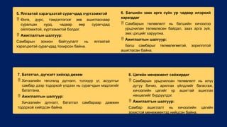 5. Ялгаатай хэрэгцээтэй сурагчдад хүртээмжтэй
 Өнгө, дүрс, тэмдэглэгээг зөв ашигласнаар
суралцах хурд, чадвар өөр сурагчдад
ойлгомжтой, хүртээмжтэй болдог.
 Ажиглалтын шалгуур:
Самбарын зохион байгуулалт нь ялгаатай
хэрэгцээтэй сурагчдад тохирсон байна.
6. Багшийн заах арга зүйн ур чадвар илэрхий
харагддаг
 Самбарын төлөвлөлт нь багшийн хичээлээ
урьдчилан төлөвлөсөн байдал, заах арга зүй,
эмх цэгцийг харуулна.
 Ажиглалтын шалгуур:
Багш самбарыг төлөвлөгөөтэй, зорилготой
ашигласан байна.
7. Бататгал, дүгнэлт хийхэд дөхөм
 Хичээлийн төгсгөлд дүгнэлт, түлхүүр үг, асуултыг
самбар дээр тодорхой үлдээх нь сурагчдын мэдлэгийг
бататгана.
 Ажиглалтын шалгуур:
Хичээлийн дүгнэлт, бататгал самбараар дамжин
тодорхой хийгдсэн байна.
8. Цагийн менежмент сайжирдаг
 Самбарын урьдчилсан төлөвлөлт нь илүү
дутуу бичих, арилгах үйлдлийг багасгаж,
хичээлийн цагийг үр ашигтай ашиглах
нөхцөлийг бүрдүүлдэг.
 Ажиглалтын шалгуур:
Самбар ашиглалт нь хичээлийн цагийн
зохистой менежментэд нийцсэн байна.
 