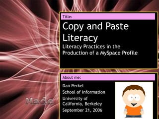 Copy and Paste Literacy Literacy Practices in the Production of a MySpace Profile Dan Perkel School of Information University of California, Berkeley September 21, 2006 Title: About me: 