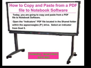 How to Copy and Paste from a PDF file to Notebook Software Created by:  Sandra Harris EDTC 6025 ,[object Object],[object Object],[object Object],[object Object]