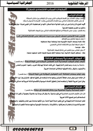 30


‫القم‬‫يعد‬‫للسكان؛‬‫حاجة‬‫الغذائية‬‫املوارد‬‫رأس‬‫على‬‫والذرة‬‫واألرز‬‫ح‬‫ألنه‬‫األمن‬‫متطلبات‬‫أهم‬‫من‬‫ا‬‫القومي‬‫الدولة‬‫يعفى‬‫حيث‬‫للدولة؛‬
‫من‬‫والشعب‬‫التع‬‫اخلارجية‬‫للضغوط‬‫رض‬
:
‫كندا‬ ‫مثل‬‫دو‬ ‫يجعلها‬ ‫مما‬ ‫األوربية‬ ‫الدول‬ ‫وبعض‬‫مستقرة‬ ‫ال‬
: ‫مثل‬‫فرنسا‬.
: ‫مثل‬‫للدول‬ ‫تبعية‬ ‫أكثر‬ ‫جعلها‬ ‫مما‬ ،‫النامية‬ ‫الدول‬ ‫معظم‬‫التي‬‫منها‬ ‫تستورد‬.

‫املعادن‬‫باسم‬‫االسرتاتيجية‬،‫اليت‬‫والنح‬‫احلديد‬:‫وأهمها‬،‫احلروب‬‫وقت‬‫إليها‬‫احلاجة‬‫تشتد‬،‫اس‬
‫وال‬،‫واأللومنيوم‬‫احلربية‬‫الصناعات‬‫فى‬‫البالغة‬‫ألهميتها‬‫وذلك‬،‫نيكل‬.
‫ألن‬‫الطاقة‬‫مصادر‬‫لبعض‬‫الدول‬‫امتالك‬‫يعد‬‫فالبرتول‬،‫أهدافها‬‫حتقيق‬‫فى‬‫تستخدمه‬‫سالحا‬‫مينحها‬‫كالبرتول‬ً‫اقتصاد‬‫ا‬‫مورد‬ً‫يا‬
‫كسالح‬‫تستخدمه‬‫أن‬‫املنتجة‬‫العربية‬‫الدول‬‫ميكن‬‫واالقتصادية‬‫السياسية‬‫األهداف‬‫لتحقيق‬‫يف‬‫حدث‬‫كما‬‫العربية‬‫لألمة‬‫أكتوبر‬‫حرب‬

‫هي‬‫أو‬‫دفاعية‬‫سواء‬‫سياسة‬‫ألى‬‫ميكن‬‫وال‬،‫صناعية‬‫قوى‬‫هجومي‬‫مل‬‫إذا‬‫أثر‬‫ذات‬‫تكون‬‫أن‬‫ة‬
‫اآلالت‬‫تصنيع‬‫على‬‫قدرة‬‫تساندها‬‫احلربية‬
‫الصناعات‬‫تعترب‬‫االسرتاتيجية‬‫هي‬‫اليت‬‫والصناعات‬،‫وتنقيتها‬‫املعادن‬‫صهر‬‫صناعات‬‫أمثلتها‬‫ومن‬،‫خاصة‬‫أهمية‬‫الدولة‬‫تعطى‬
‫صناعة‬‫فيها‬‫مبا‬‫الكيماوية‬‫والصناعات‬،‫واإللكرتونات‬،‫وحمركاتها‬‫والطائرات‬‫كالسيارات‬‫اهلندسية‬‫والصواريخ‬‫املتفجرات‬
 