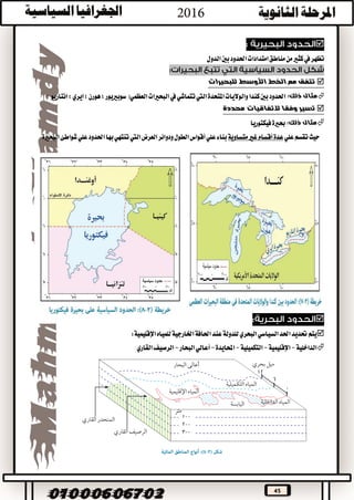 45

‫تظهر‬‫يف‬‫الدول‬‫بني‬‫احلدود‬‫امتدادات‬‫مناطق‬‫من‬‫كثري‬
‫للبحيرات‬ ‫األوسط‬ ‫الخط‬ ‫مع‬ ‫تتفق‬
:‫ذلك‬ ‫مثال‬‫العظمي‬‫البحريات‬‫يف‬‫تتماشي‬‫اليت‬‫املتحدة‬‫والواليات‬‫كندا‬‫بني‬‫احلدود‬()‫انتاريو‬‫؛‬‫ايري‬‫؛‬‫هورن‬‫؛‬‫سوبرييور‬
‫تسير‬‫محددة‬ ‫التفاقيات‬ ‫وفقا‬
:‫ذلك‬ ‫مثال‬‫فيكتوريا‬‫حبرية‬
‫علي‬‫تقسم‬‫حيث‬‫عدة‬‫أقسام‬‫غري‬‫متساوية‬‫علي‬‫بناء‬‫أقواس‬‫الطول‬‫البحرية‬‫شواطئ‬‫علي‬‫احلدود‬‫بها‬‫تنتهي‬‫اليت‬‫العرض‬‫ودوائر‬

‫البحري‬‫السياسي‬‫احلد‬‫حتديد‬‫يتم‬‫اإلقليمية‬‫للمياه‬‫اخلارجية‬‫احلافة‬‫عند‬‫للدولة‬:
‫الداخلية‬-‫اإلقليمية‬-‫التكميلية‬-‫احملايدة‬-‫البحار‬‫أعالي‬-‫القاري‬‫الرصيف‬
 